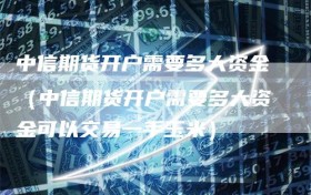 中信期货开户需要多大资金（中信期货开户需要多大资金可以交易一手玉米）