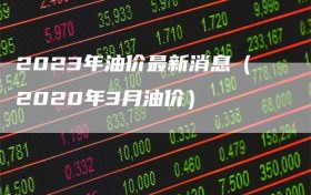 2023年油价最新消息（2020年3月油价）