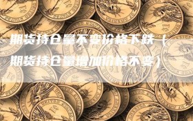 期货持仓量不变价格下跌（期货持仓量增加价格不变）