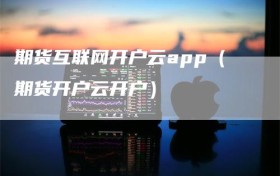 期货互联网开户云app（期货开户云开户）