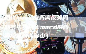 周线macd底背离反弹周期多少（日线macd底背离反弹周期多少）