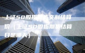 上证50股指期货交割结算价（上证50股指期货结算日是哪天）