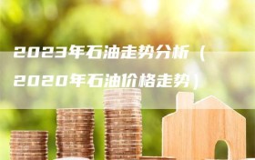 2023年石油走势分析（2020年石油价格走势）