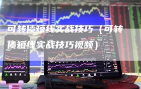 可转债短线实战技巧（可转债短线实战技巧视频）