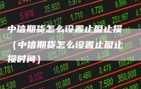 中信期货怎么设置止盈止损（中信期货怎么设置止盈止损时间）