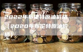 2022年布伦特原油价格（2020年布伦特原油价格）