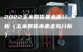 2022玉米期货基本面分析（玉米期货未来走势分析）