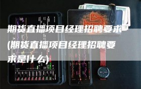 期货直播项目经理招聘要求(期货直播项目经理招聘要求是什么)