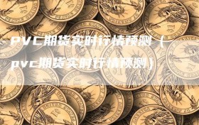 PVC期货实时行情预测（pvc期货实时行情预测）