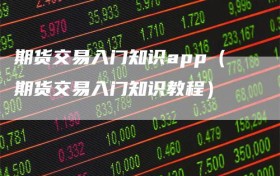 期货交易入门知识app（期货交易入门知识教程）