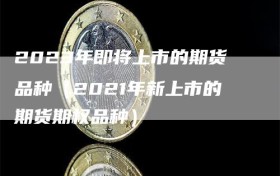 2023年即将上市的期货品种（2021年新上市的期货期权品种）