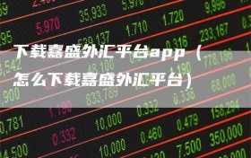 下载嘉盛外汇平台app（怎么下载嘉盛外汇平台）