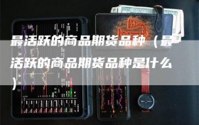 最活跃的商品期货品种（最活跃的商品期货品种是什么）