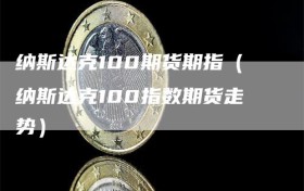 纳斯达克100期货期指（纳斯达克100指数期货走势）