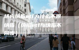 场内纳指etf为什么不跟纳指（纳指etf与纳指不同步）