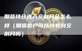 期货持仓进入交割月会怎么样（期货散户可以持有到交割月吗）