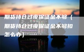 期货持仓过夜保证金不够（期货持仓过夜保证金不够扣怎么办）