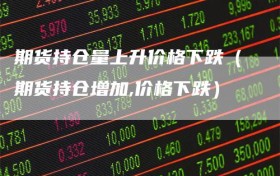 期货持仓量上升价格下跌（期货持仓增加,价格下跌）