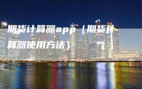 期货计算器app（期货计算器使用方法）