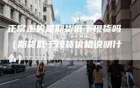 正常走势是期货低于现货吗（期货低于现货价格说明什么）