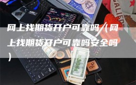 网上找期货开户可靠吗（网上找期货开户可靠吗安全吗）