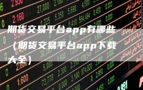 期货交易平台app有哪些（期货交易平台app下载大全）