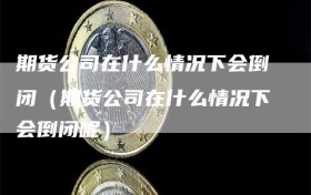 期货公司在什么情况下会倒闭（期货公司在什么情况下会倒闭呢）