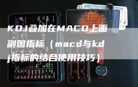 KDJ叠加在MACD上面副图指标（macd与kdj指标的结合使用技巧）