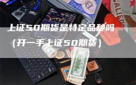 上证50期货是特定品种吗（开一手上证50期货）