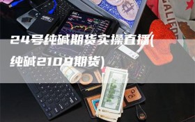 24号纯碱期货实操直播(纯碱2109期货)