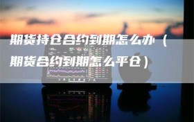 期货持仓合约到期怎么办（期货合约到期怎么平仓）