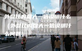 外盘比内盘大一倍说明什么（外盘比内盘大一倍说明什么问题）