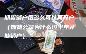 期货销户后多久可以再开户（期货公司为什么过半年才能销户）