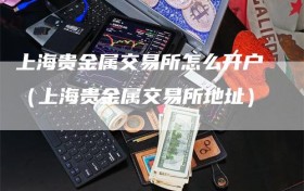 上海贵金属交易所怎么开户（上海贵金属交易所地址）