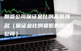 期货公司保证金比例高低排名（保证金比例最低的期货公司）