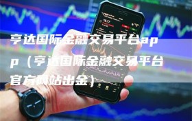 亨达国际金融交易平台app（亨达国际金融交易平台官方网站出金）