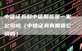 中信证券和中信期货是一家公司吗（中信证券有期货公司吗）