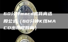 60分钟macd底背离选股公式（60分钟K线MACD出现底背离）