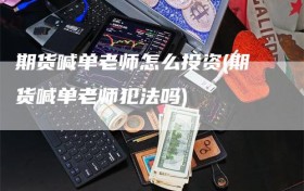 期货喊单老师怎么投资(期货喊单老师犯法吗)