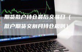 期货散户持仓最后交易日（散户期货交割月持仓规则）