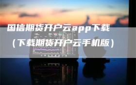 国信期货开户云app下载（下载期货开户云手机版）