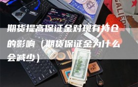 期货提高保证金对现有持仓的影响（期货保证金为什么会减少）