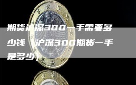 期货沪深300一手需要多少钱（沪深300期货一手是多少）