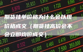 期货挂单价格为什么会以现价格成交（期货挂高价会不会立即均价成交）