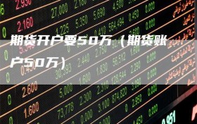 期货开户要50万（期货账户50万）