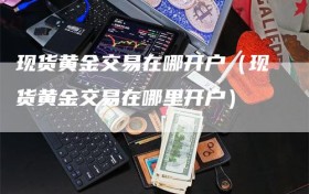 现货黄金交易在哪开户（现货黄金交易在哪里开户）