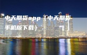 中天期货app（中天期货手机版下载）