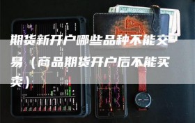 期货新开户哪些品种不能交易（商品期货开户后不能买卖）