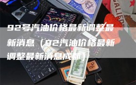 92号汽油价格最新调整最新消息（92汽油价格最新调整最新消息成都）