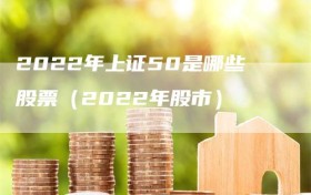 2022年上证50是哪些股票（2022年股市）